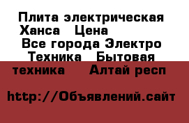 Плита электрическая Ханса › Цена ­ 10 000 - Все города Электро-Техника » Бытовая техника   . Алтай респ.